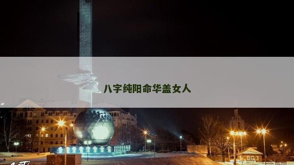 八字純陽命華蓋女人 八字純陽命華蓋女人
