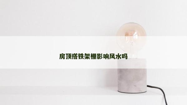 房頂搭鐵架棚影響風水嗎