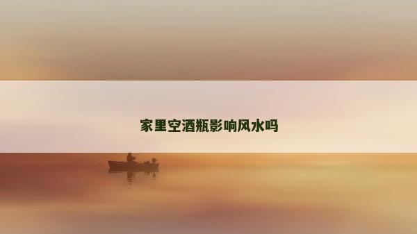 家里空酒瓶影響風(fēng)水嗎