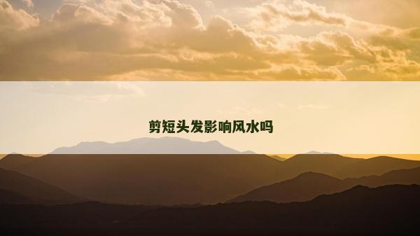剪短頭發(fā)影響風(fēng)水嗎