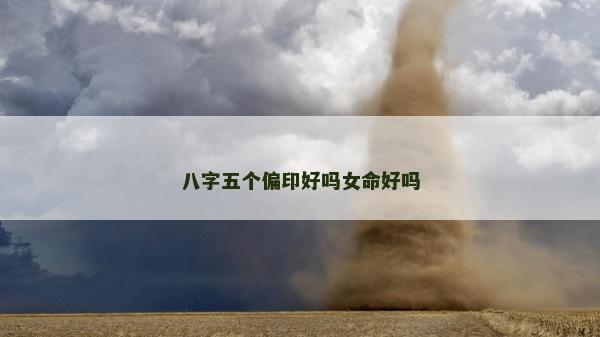 八字五個(gè)偏印好嗎女命好嗎