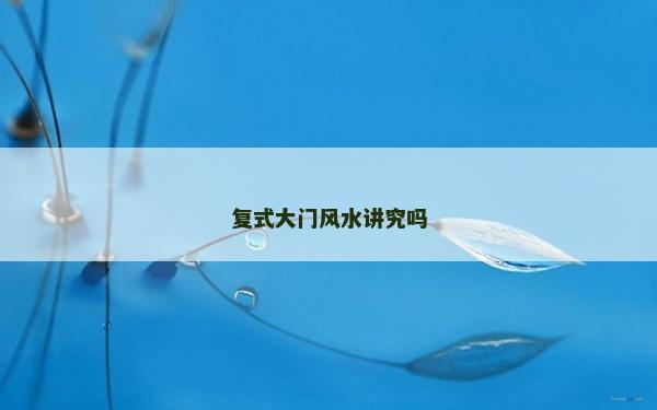 復(fù)式大門風(fēng)水講究嗎
