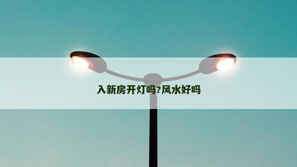 入新房開(kāi)燈嗎?風(fēng)水好嗎