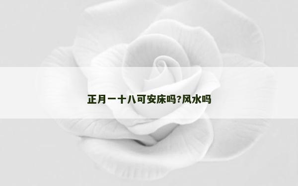 正月一十八可安床嗎?風(fēng)水嗎