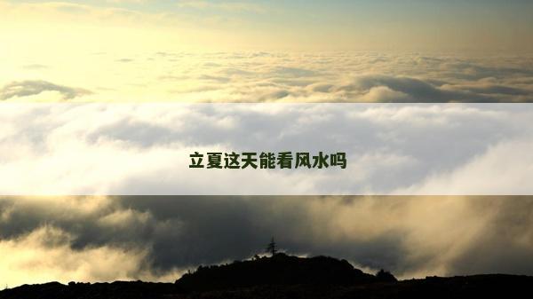 立夏這天能看風(fēng)水嗎