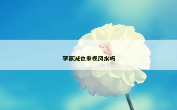 李嘉誠也重視風水嗎 李嘉誠也重視風水嗎
