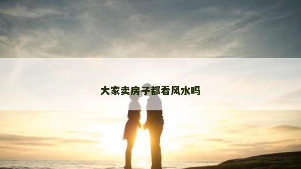 大家賣房子都看風水嗎