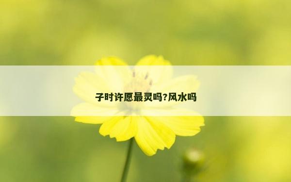 子時許愿最靈嗎?風水嗎