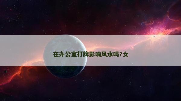 在辦公室打牌影響風(fēng)水嗎?女