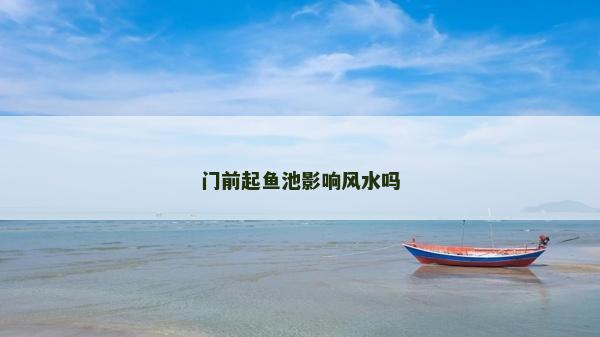 門(mén)前起魚(yú)池影響風(fēng)水嗎