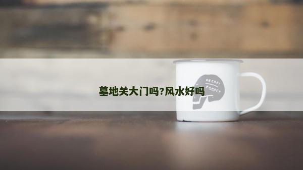 墓地關大門嗎?風水好嗎