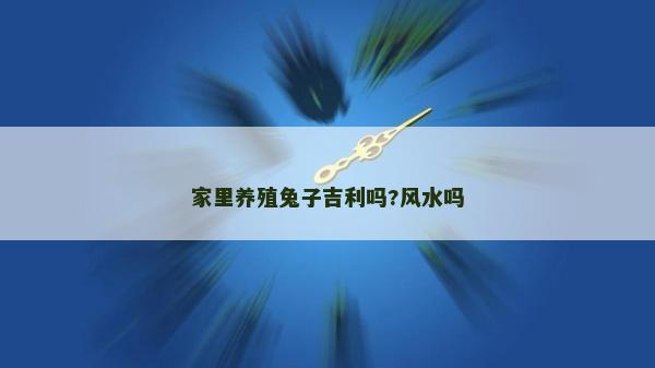 家里養(yǎng)殖兔子吉利嗎?風(fēng)水嗎