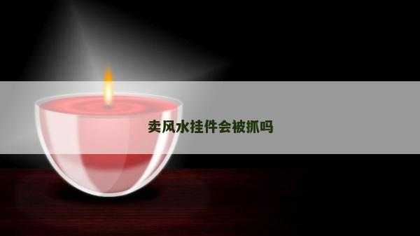 賣風水掛件會被抓嗎 賣風水掛件會被抓嗎