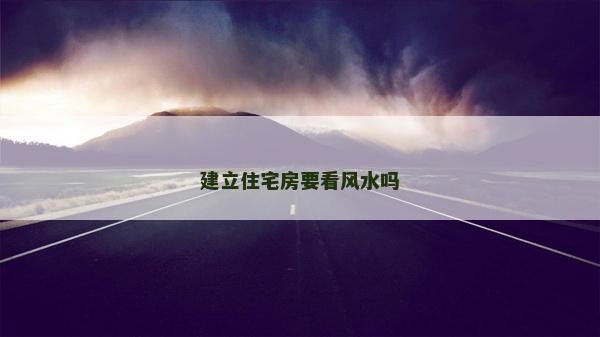 建立住宅房要看風水嗎