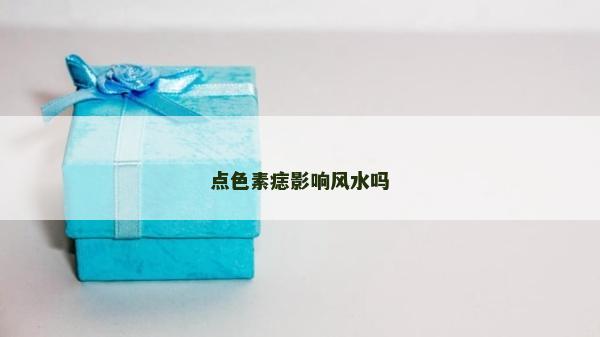 點色素痣影響風(fēng)水嗎 點色素痣影響風(fēng)水嗎
