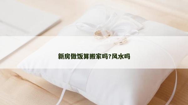 新房做飯算搬家嗎?風(fēng)水嗎