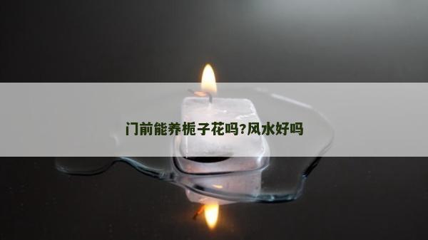 門前能養梔子花嗎?風水好嗎