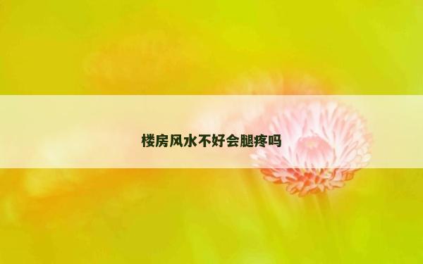 樓房風(fēng)水不好會(huì)腿疼嗎 樓房風(fēng)水不好會(huì)腿疼嗎