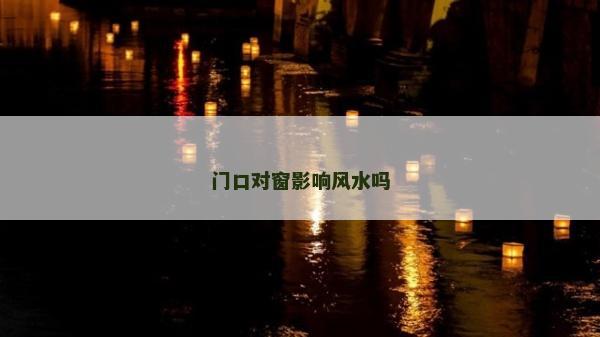 門口對窗影響風水嗎 門口對窗影響風水嗎