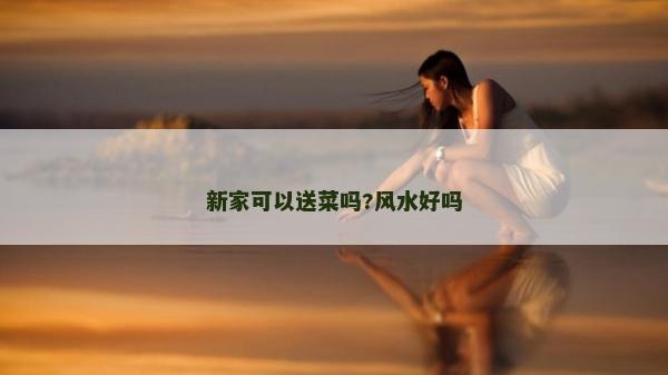 新家可以送菜嗎?風(fēng)水好嗎