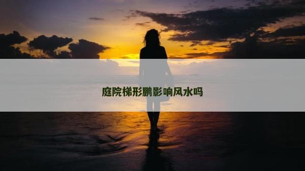 庭院梯形鵬影響風(fēng)水嗎