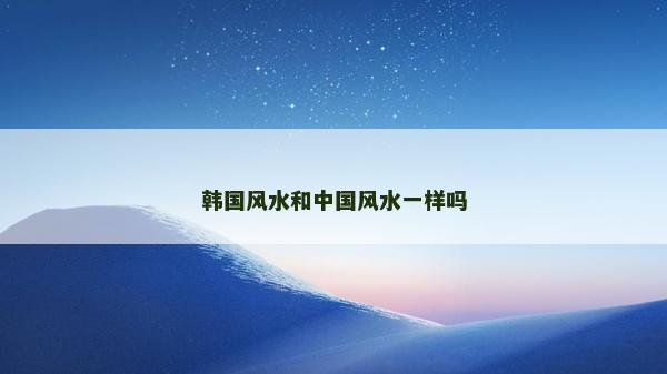 韓國風(fēng)水和中國風(fēng)水一樣嗎