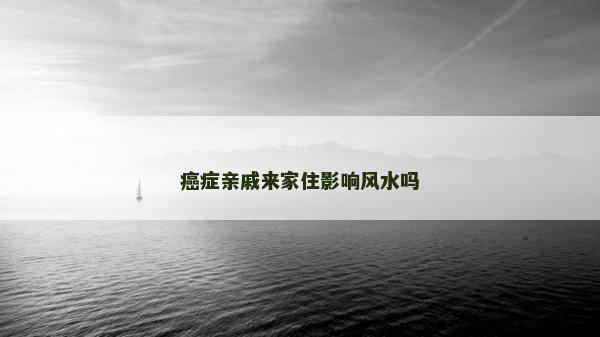 癌癥親戚來家住影響風(fēng)水嗎 癌癥親戚來家住影響風(fēng)水嗎