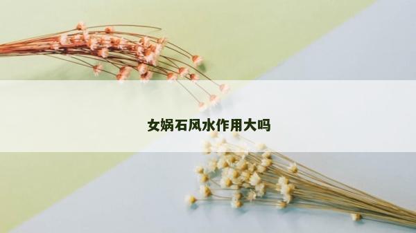 女媧石風水作用大嗎 女媧石風水作用大嗎