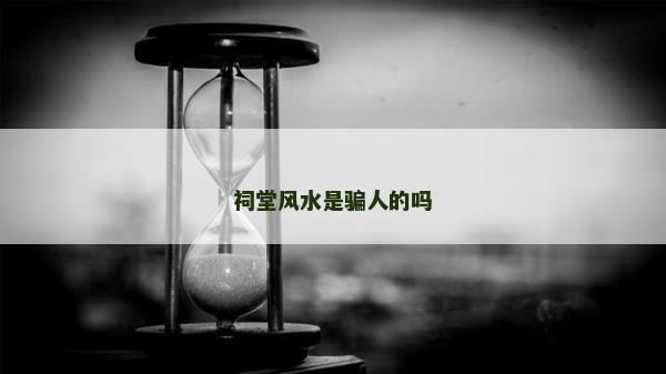 祠堂風(fēng)水是騙人的嗎 祠堂風(fēng)水是騙人的嗎