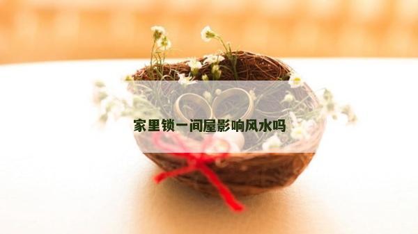 家里鎖一間屋影響風(fēng)水嗎
