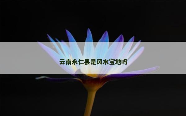 云南永仁縣是風水寶地嗎