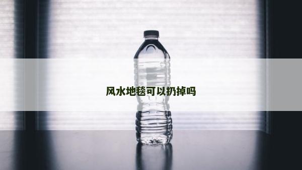 風(fēng)水地毯可以扔掉嗎
