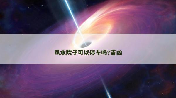 風(fēng)水院子可以停車嗎?吉兇 風(fēng)水院子可以停車嗎?吉兇