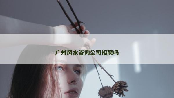 廣州風水咨詢公司招聘嗎 廣州風水咨詢公司招聘嗎