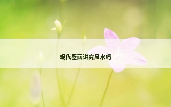 現(xiàn)代壁畫講究風(fēng)水嗎
