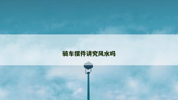 騎車擺件講究風水嗎 騎車擺件講究風水嗎