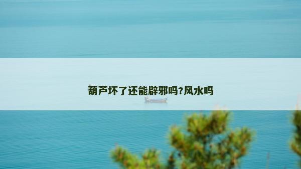 葫蘆壞了還能辟邪嗎?風水嗎