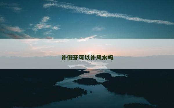 補(bǔ)假牙可以補(bǔ)風(fēng)水嗎