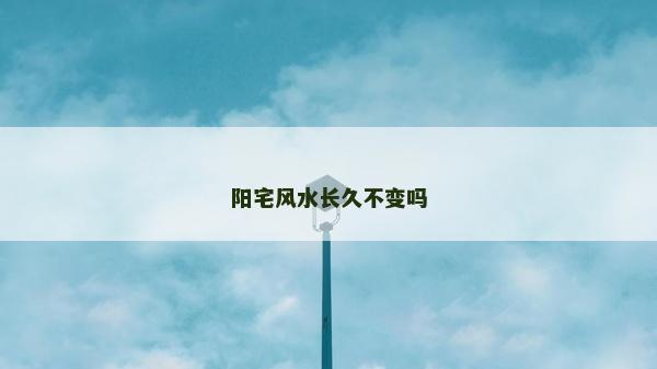 陽宅風(fēng)水長久不變嗎