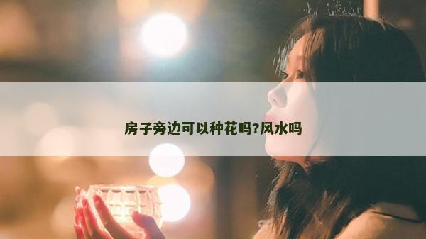 房子旁邊可以種花嗎?風(fēng)水嗎 房子旁邊可以種花嗎?風(fēng)水嗎