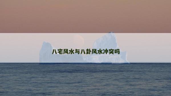 八宅風水與八卦風水沖突嗎 八宅風水與八卦風水沖突嗎