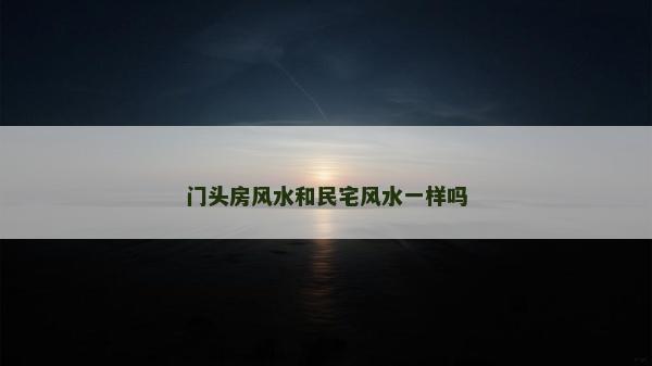 門頭房風水和民宅風水一樣嗎