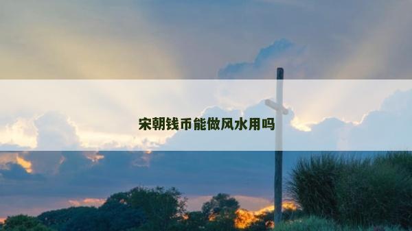宋朝錢幣能做風(fēng)水用嗎 宋朝錢幣能做風(fēng)水用嗎