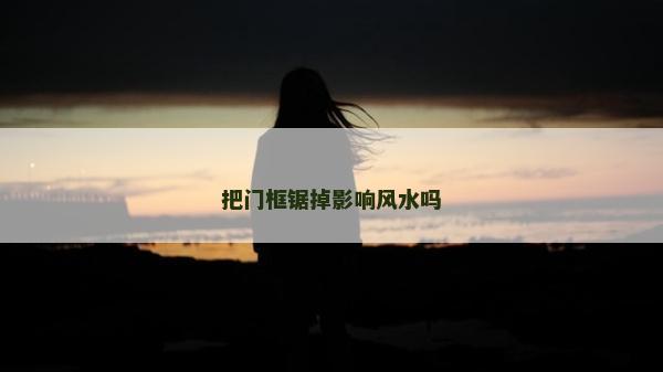 把門框鋸掉影響風(fēng)水嗎 把門框鋸掉影響風(fēng)水嗎