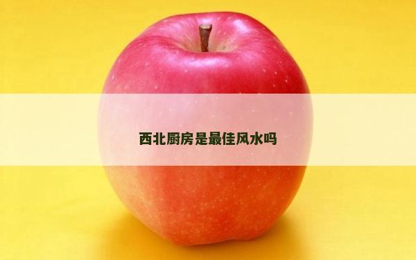 西北廚房是最佳風水嗎 西北廚房是最佳風水嗎