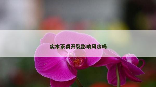 實木茶桌開裂影響風水嗎