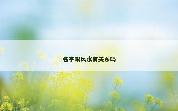 名字跟風水有關系嗎 名字跟風水有關系嗎