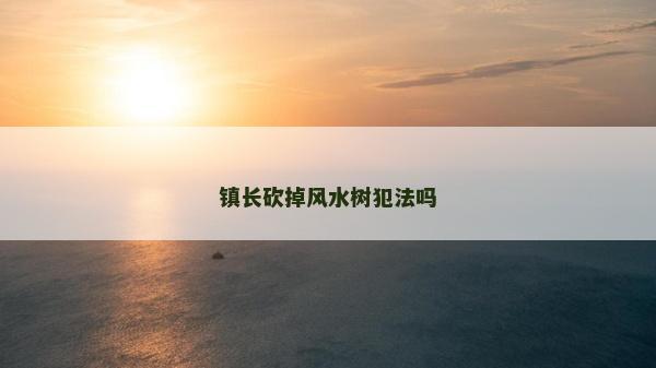 鎮(zhèn)長砍掉風(fēng)水樹犯法嗎