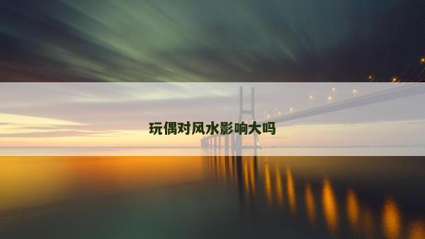 玩偶對風水影響大嗎