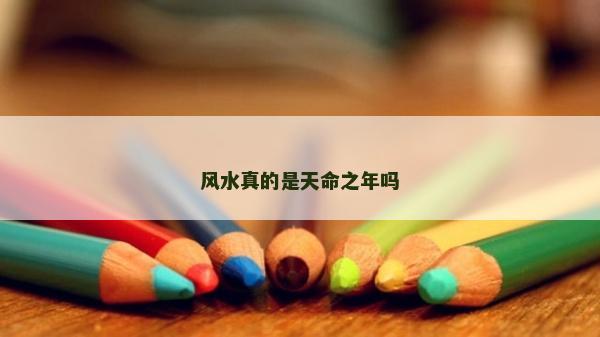 風(fēng)水真的是天命之年嗎 風(fēng)水真的是天命之年嗎